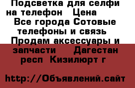 1 Подсветка для селфи на телефон › Цена ­ 990 - Все города Сотовые телефоны и связь » Продам аксессуары и запчасти   . Дагестан респ.,Кизилюрт г.